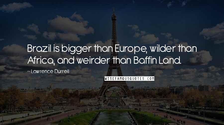 Lawrence Durrell Quotes: Brazil is bigger than Europe, wilder than Africa, and weirder than Baffin Land.