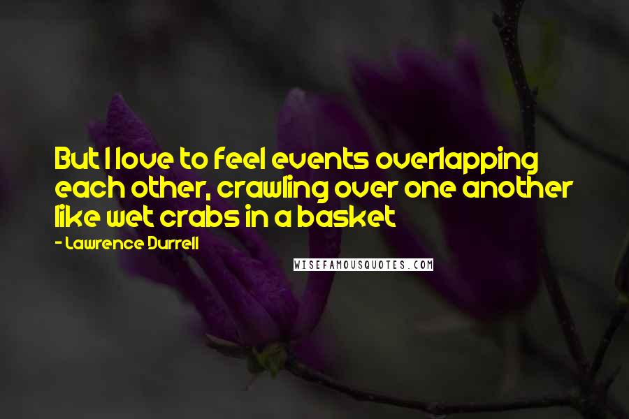 Lawrence Durrell Quotes: But I love to feel events overlapping each other, crawling over one another like wet crabs in a basket
