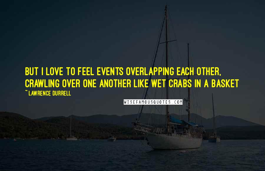 Lawrence Durrell Quotes: But I love to feel events overlapping each other, crawling over one another like wet crabs in a basket