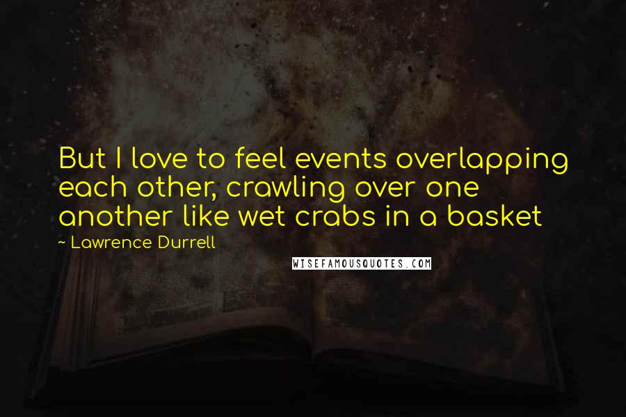 Lawrence Durrell Quotes: But I love to feel events overlapping each other, crawling over one another like wet crabs in a basket