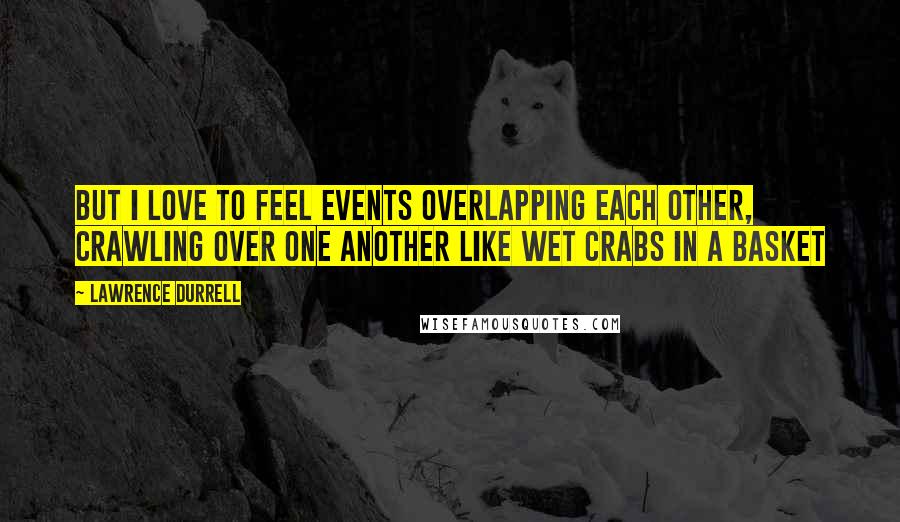 Lawrence Durrell Quotes: But I love to feel events overlapping each other, crawling over one another like wet crabs in a basket