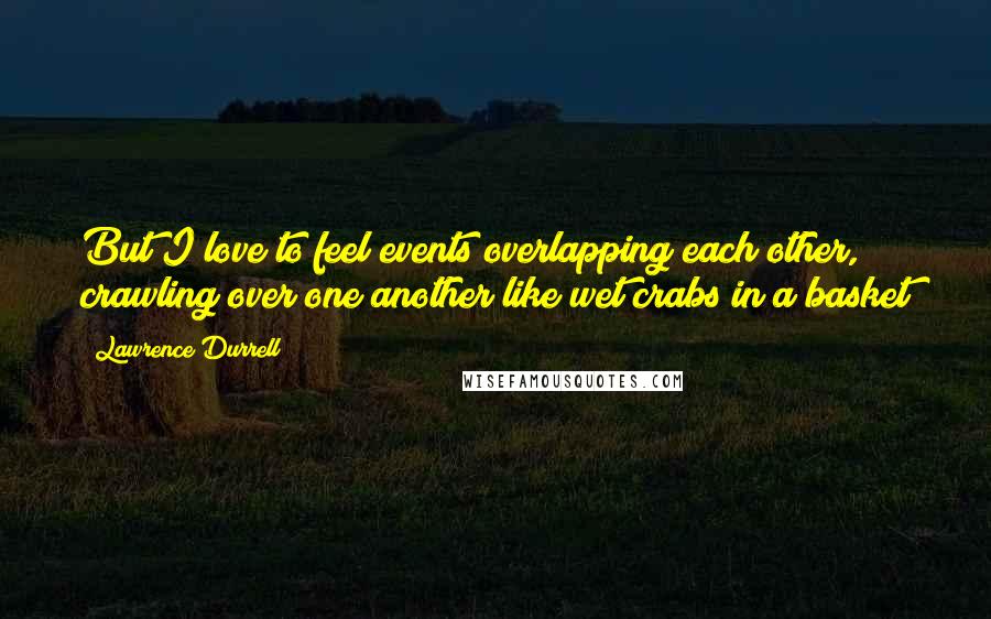 Lawrence Durrell Quotes: But I love to feel events overlapping each other, crawling over one another like wet crabs in a basket