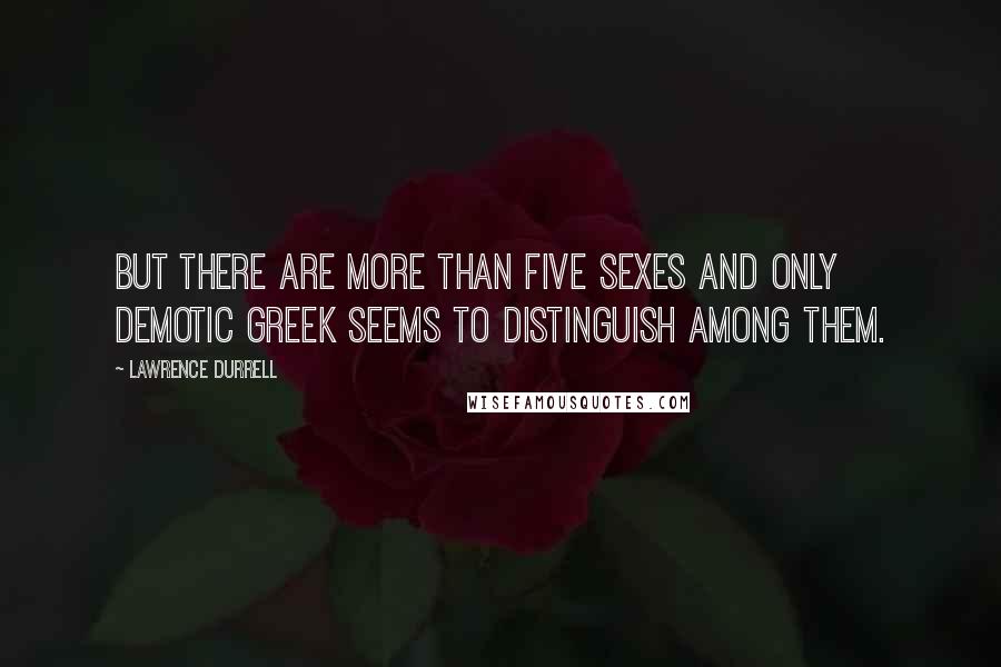 Lawrence Durrell Quotes: But there are more than five sexes and only demotic Greek seems to distinguish among them.
