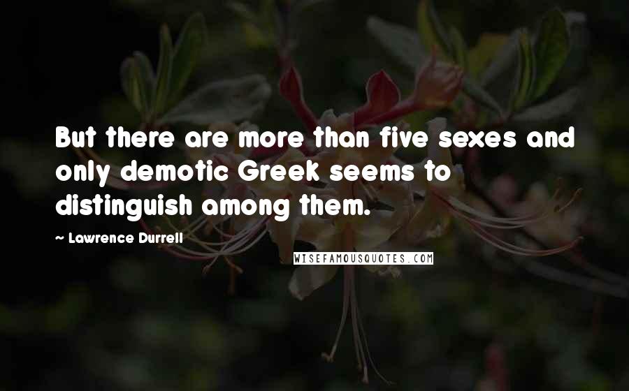 Lawrence Durrell Quotes: But there are more than five sexes and only demotic Greek seems to distinguish among them.