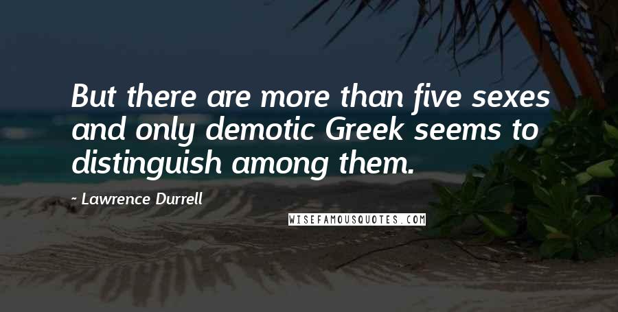 Lawrence Durrell Quotes: But there are more than five sexes and only demotic Greek seems to distinguish among them.