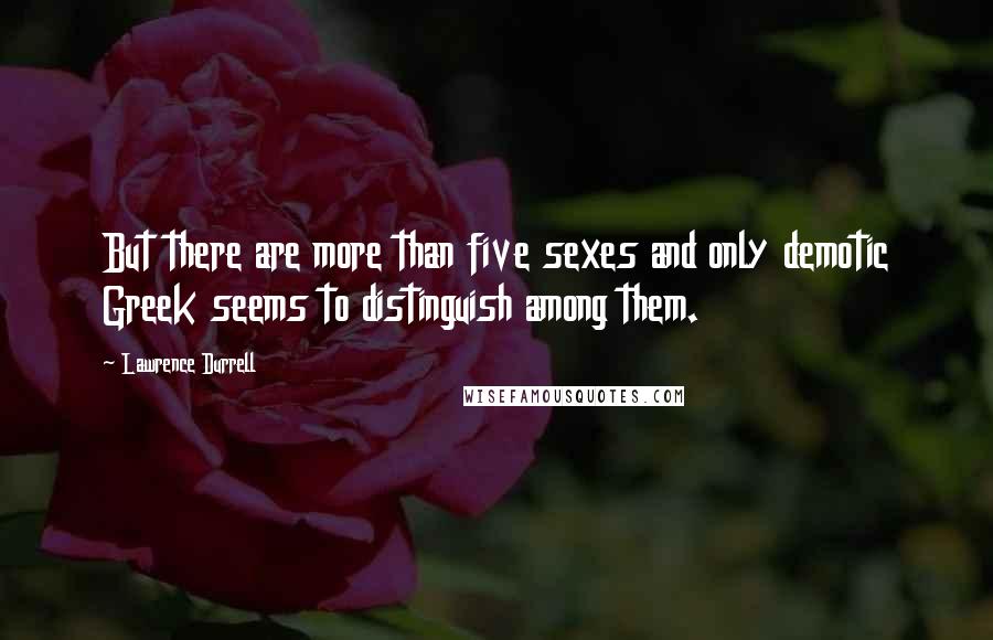 Lawrence Durrell Quotes: But there are more than five sexes and only demotic Greek seems to distinguish among them.