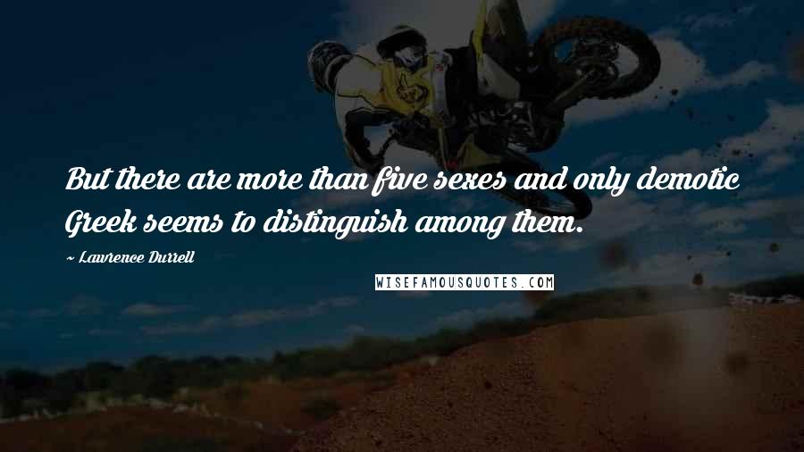 Lawrence Durrell Quotes: But there are more than five sexes and only demotic Greek seems to distinguish among them.
