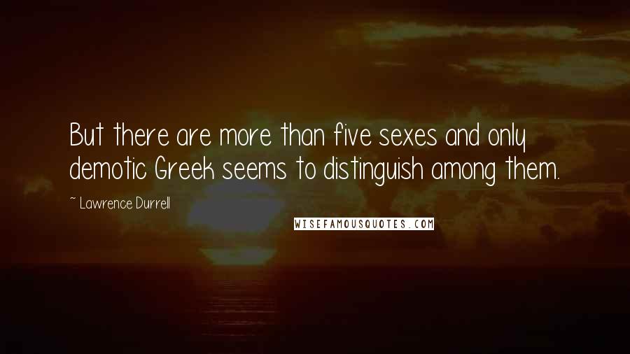 Lawrence Durrell Quotes: But there are more than five sexes and only demotic Greek seems to distinguish among them.