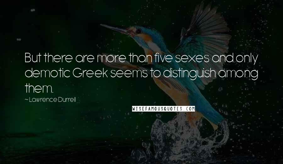 Lawrence Durrell Quotes: But there are more than five sexes and only demotic Greek seems to distinguish among them.
