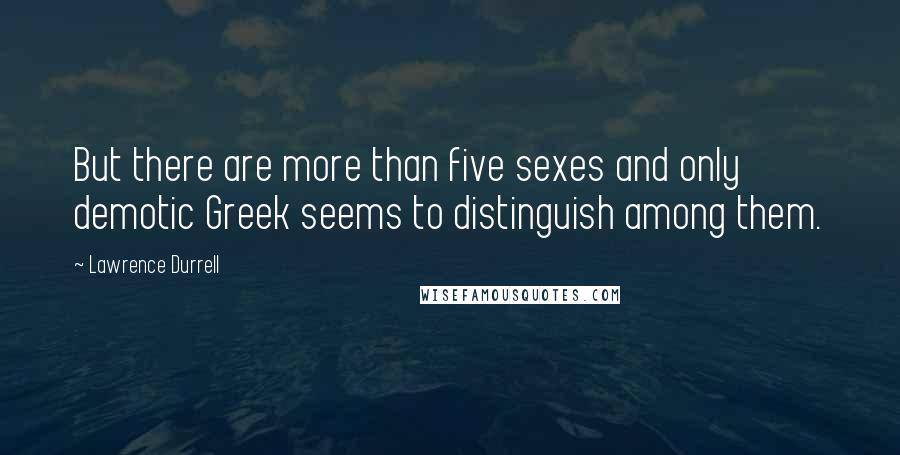 Lawrence Durrell Quotes: But there are more than five sexes and only demotic Greek seems to distinguish among them.
