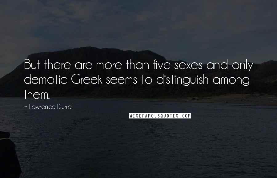 Lawrence Durrell Quotes: But there are more than five sexes and only demotic Greek seems to distinguish among them.
