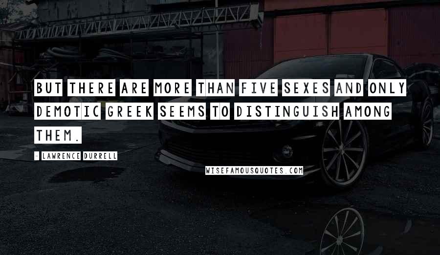 Lawrence Durrell Quotes: But there are more than five sexes and only demotic Greek seems to distinguish among them.