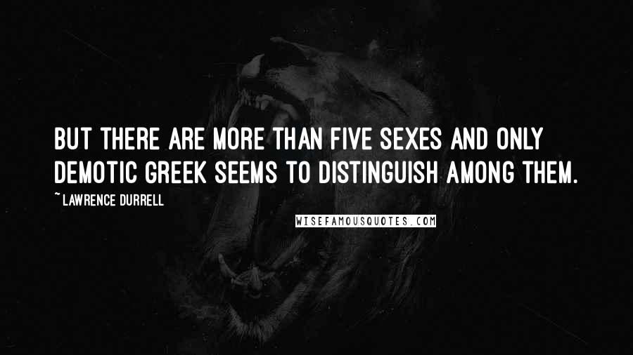 Lawrence Durrell Quotes: But there are more than five sexes and only demotic Greek seems to distinguish among them.