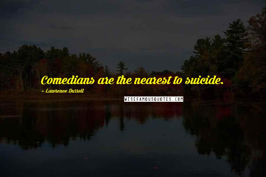 Lawrence Durrell Quotes: Comedians are the nearest to suicide.