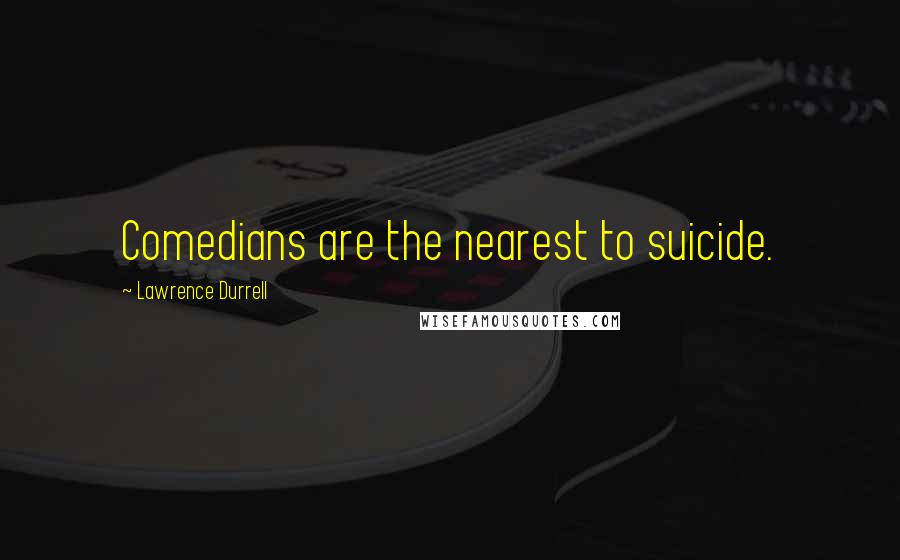 Lawrence Durrell Quotes: Comedians are the nearest to suicide.