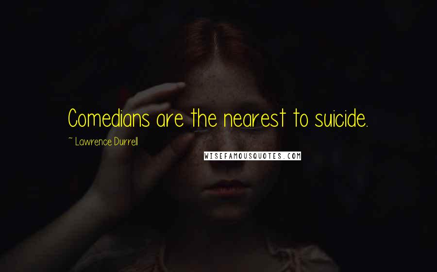 Lawrence Durrell Quotes: Comedians are the nearest to suicide.