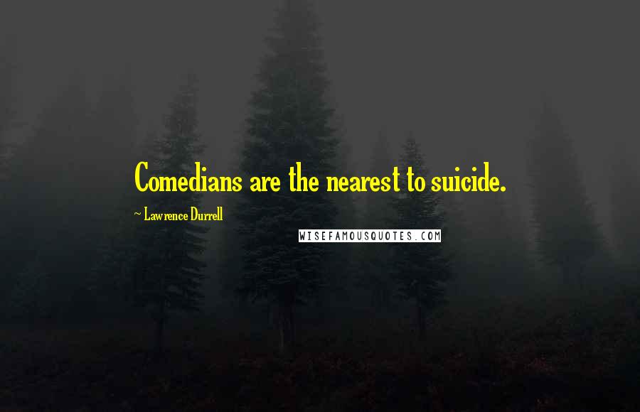 Lawrence Durrell Quotes: Comedians are the nearest to suicide.
