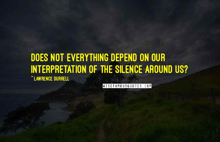 Lawrence Durrell Quotes: Does not everything depend on our interpretation of the silence around us?