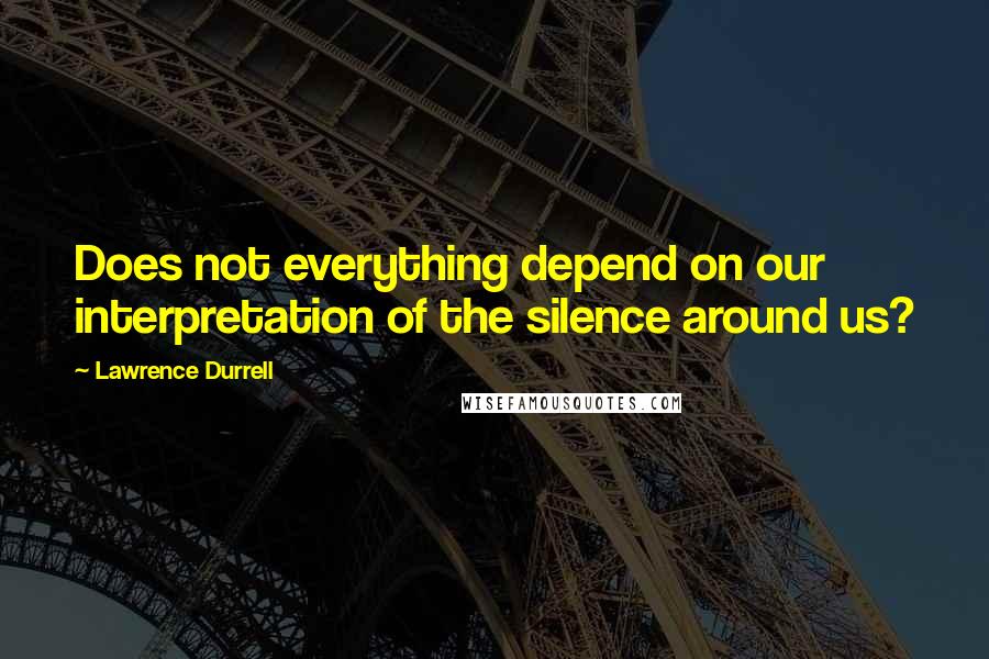 Lawrence Durrell Quotes: Does not everything depend on our interpretation of the silence around us?