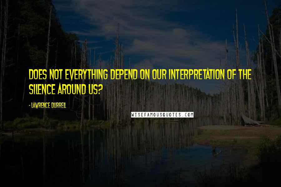 Lawrence Durrell Quotes: Does not everything depend on our interpretation of the silence around us?