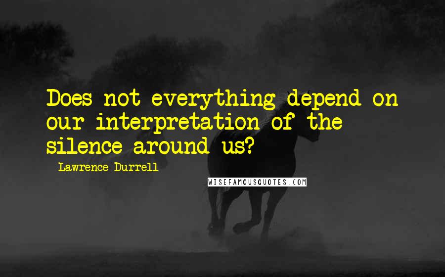 Lawrence Durrell Quotes: Does not everything depend on our interpretation of the silence around us?