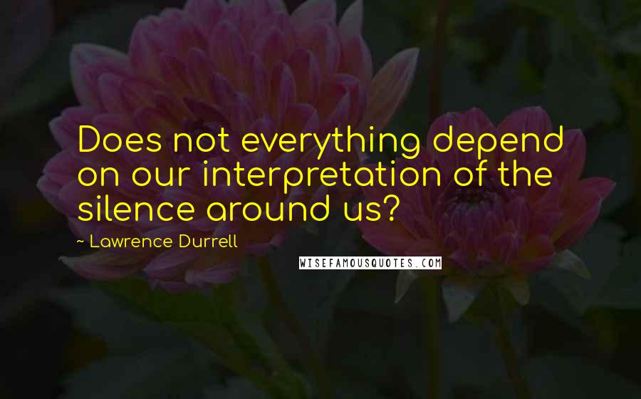 Lawrence Durrell Quotes: Does not everything depend on our interpretation of the silence around us?