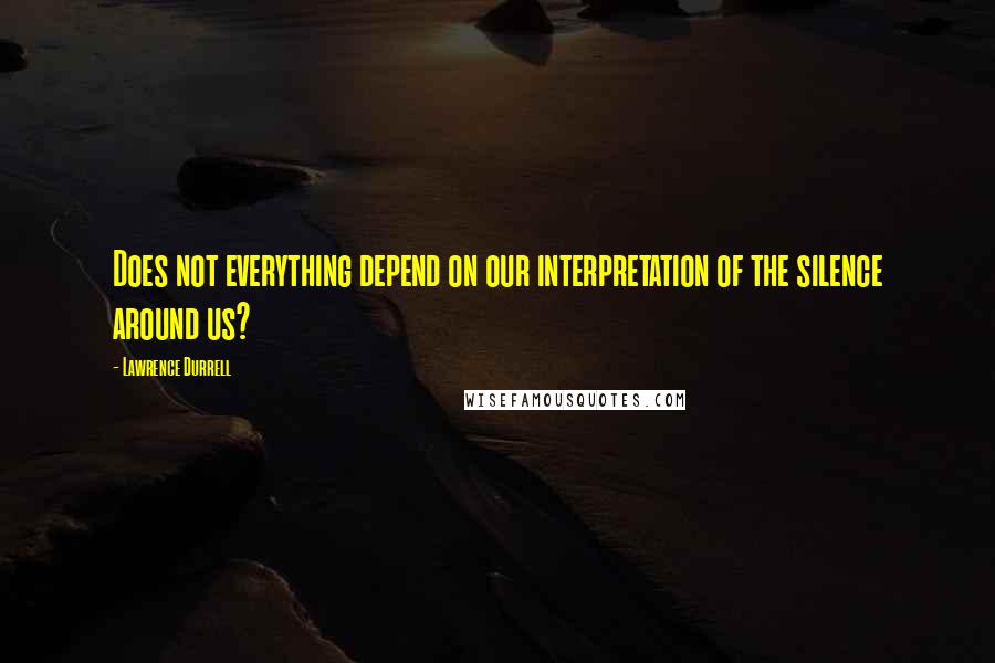 Lawrence Durrell Quotes: Does not everything depend on our interpretation of the silence around us?