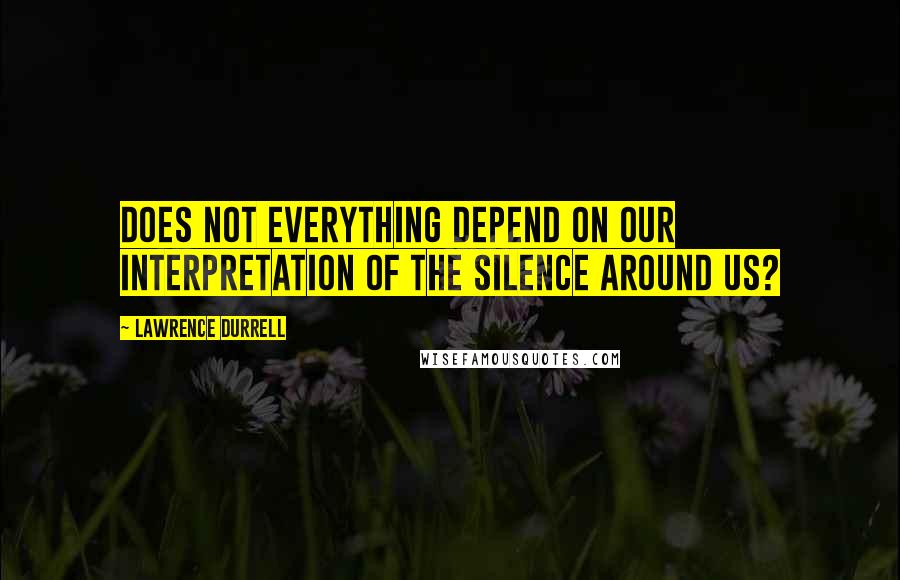 Lawrence Durrell Quotes: Does not everything depend on our interpretation of the silence around us?