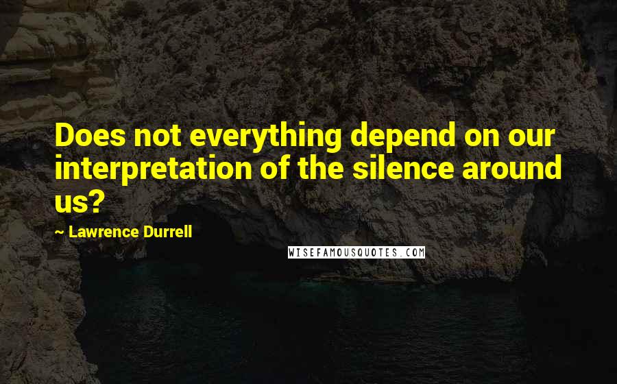 Lawrence Durrell Quotes: Does not everything depend on our interpretation of the silence around us?