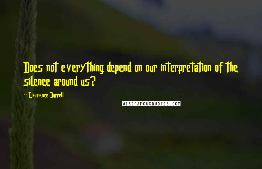 Lawrence Durrell Quotes: Does not everything depend on our interpretation of the silence around us?