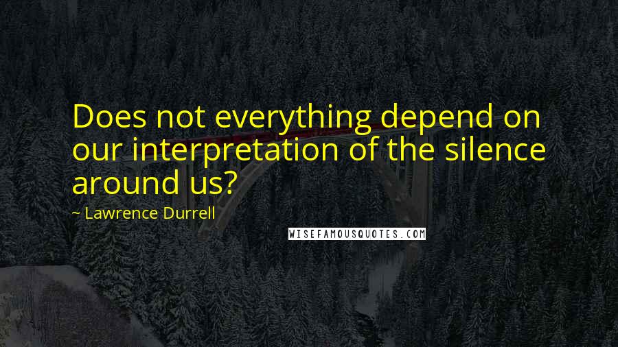 Lawrence Durrell Quotes: Does not everything depend on our interpretation of the silence around us?