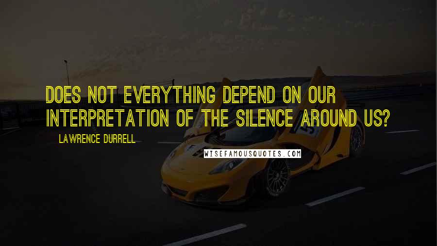Lawrence Durrell Quotes: Does not everything depend on our interpretation of the silence around us?