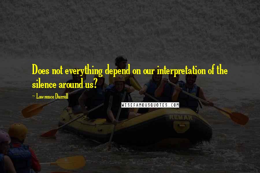 Lawrence Durrell Quotes: Does not everything depend on our interpretation of the silence around us?