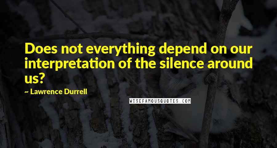 Lawrence Durrell Quotes: Does not everything depend on our interpretation of the silence around us?