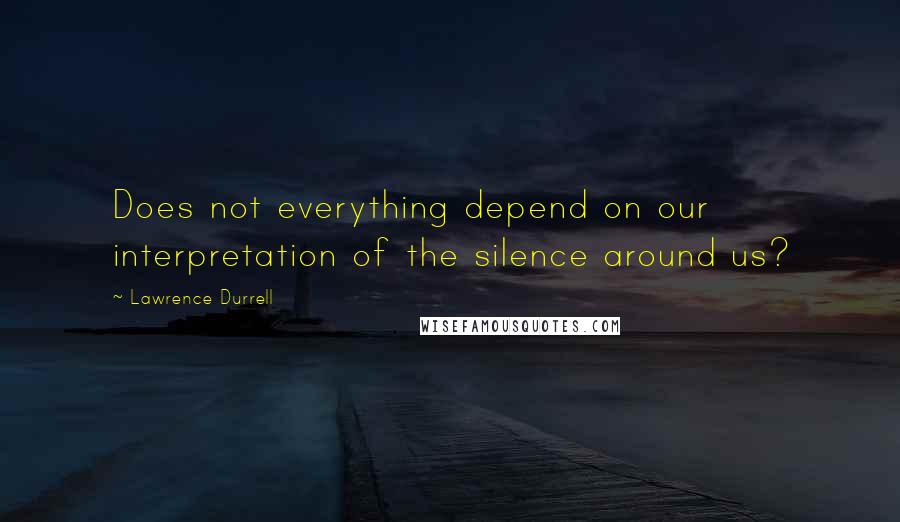 Lawrence Durrell Quotes: Does not everything depend on our interpretation of the silence around us?