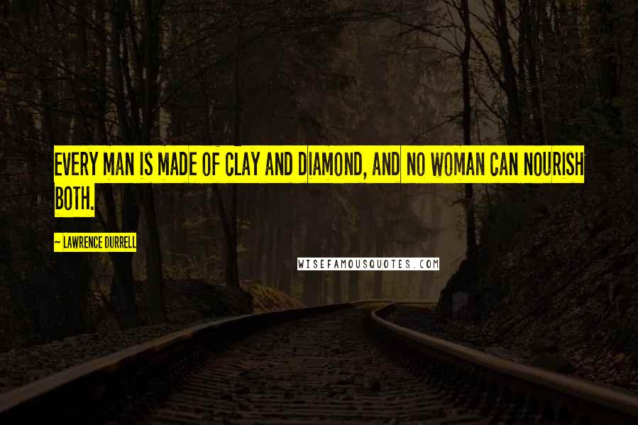 Lawrence Durrell Quotes: Every man is made of clay and diamond, and no woman can nourish both.