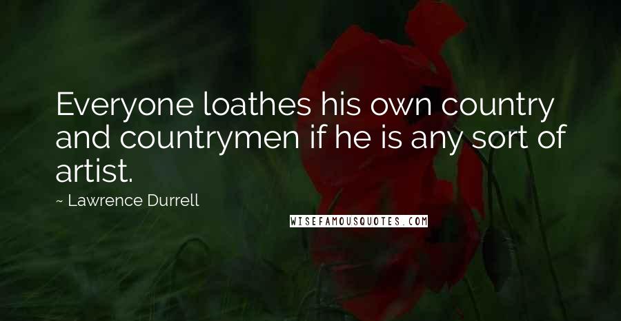 Lawrence Durrell Quotes: Everyone loathes his own country and countrymen if he is any sort of artist.