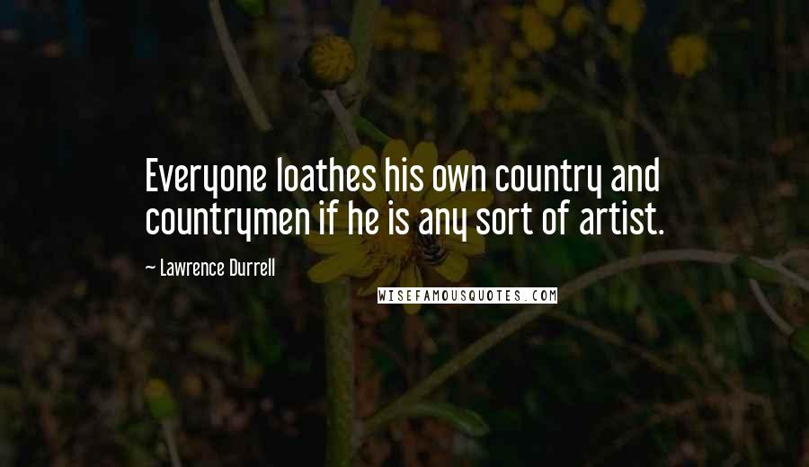 Lawrence Durrell Quotes: Everyone loathes his own country and countrymen if he is any sort of artist.