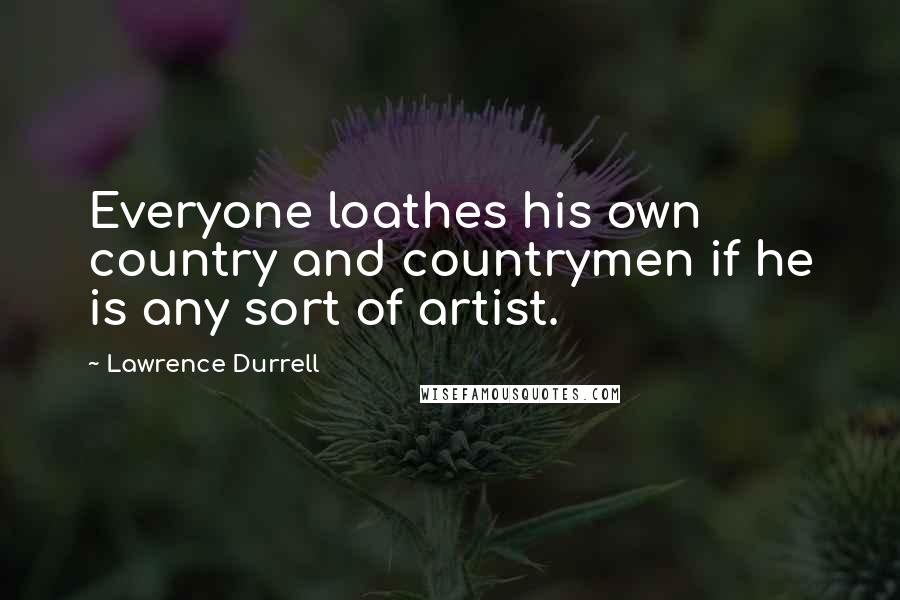 Lawrence Durrell Quotes: Everyone loathes his own country and countrymen if he is any sort of artist.