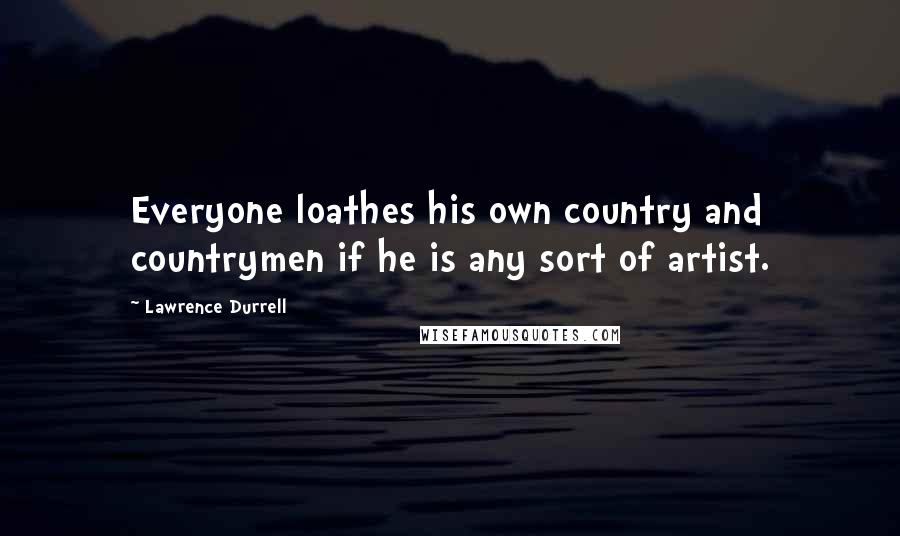 Lawrence Durrell Quotes: Everyone loathes his own country and countrymen if he is any sort of artist.