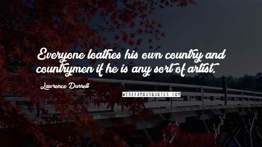 Lawrence Durrell Quotes: Everyone loathes his own country and countrymen if he is any sort of artist.