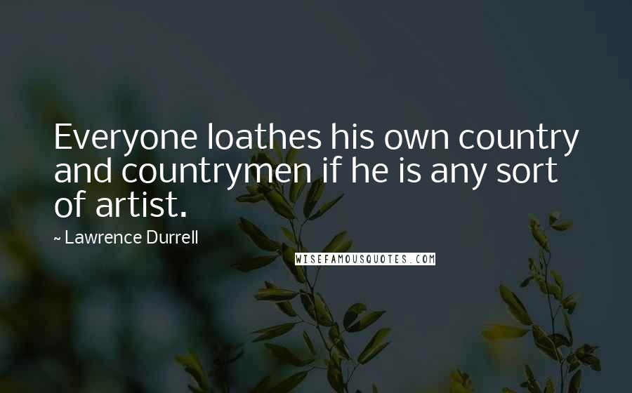 Lawrence Durrell Quotes: Everyone loathes his own country and countrymen if he is any sort of artist.