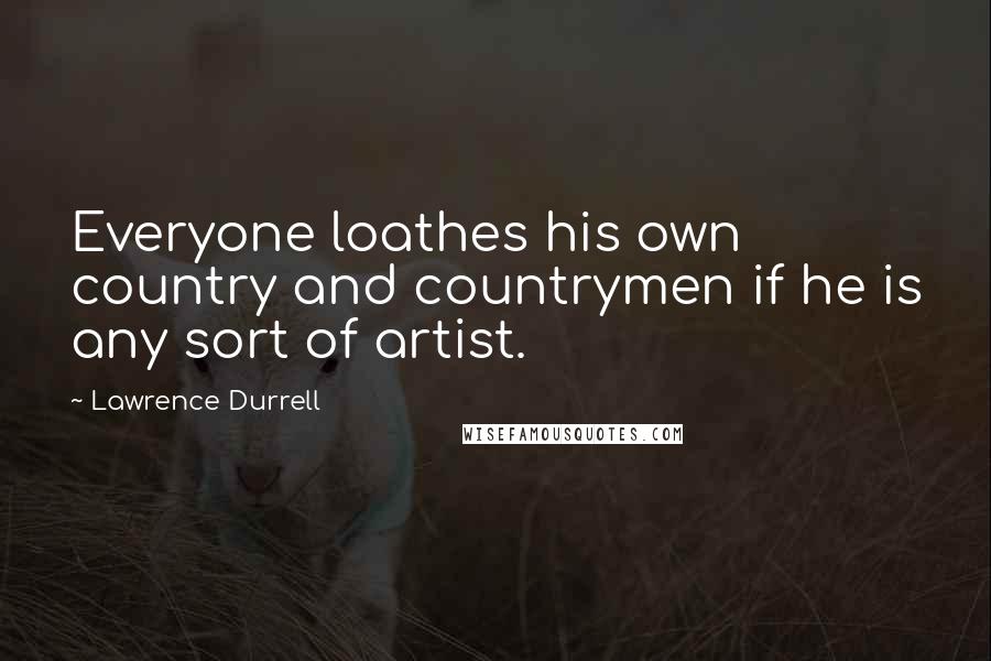 Lawrence Durrell Quotes: Everyone loathes his own country and countrymen if he is any sort of artist.