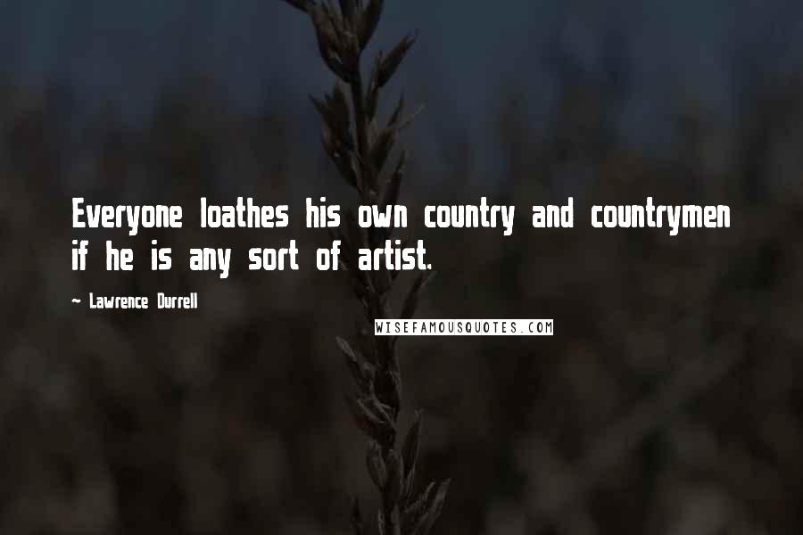 Lawrence Durrell Quotes: Everyone loathes his own country and countrymen if he is any sort of artist.