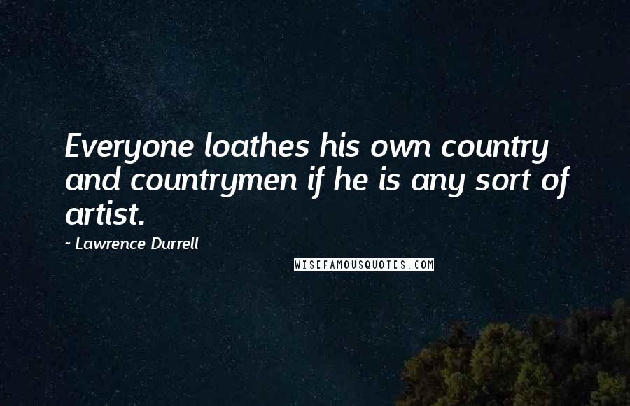 Lawrence Durrell Quotes: Everyone loathes his own country and countrymen if he is any sort of artist.