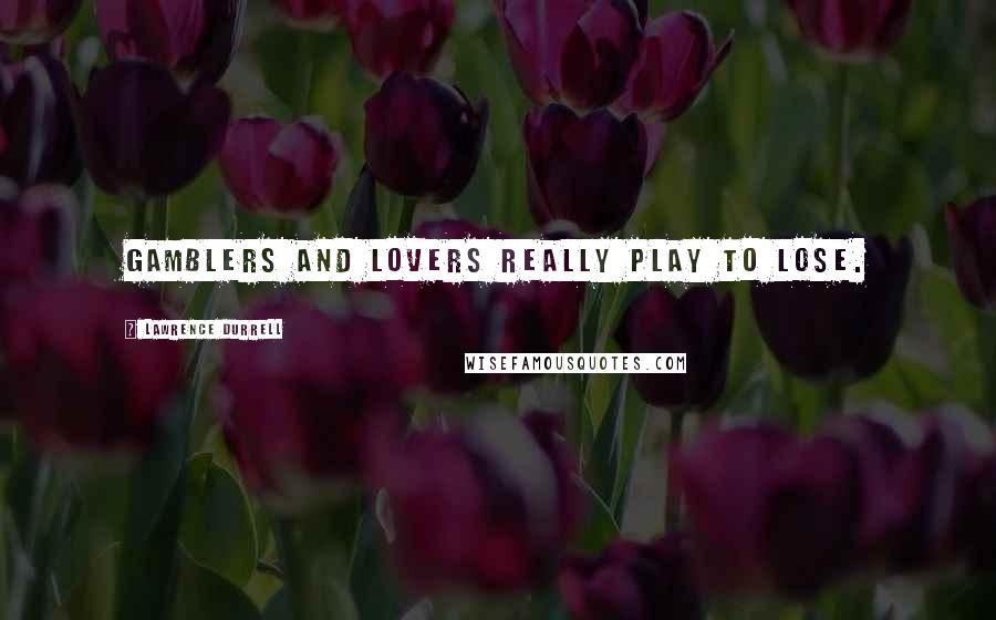 Lawrence Durrell Quotes: Gamblers and lovers really play to lose.