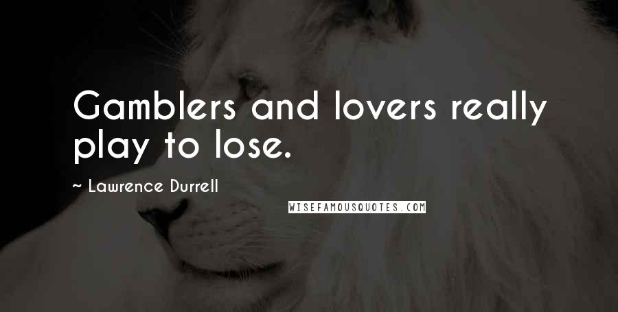 Lawrence Durrell Quotes: Gamblers and lovers really play to lose.