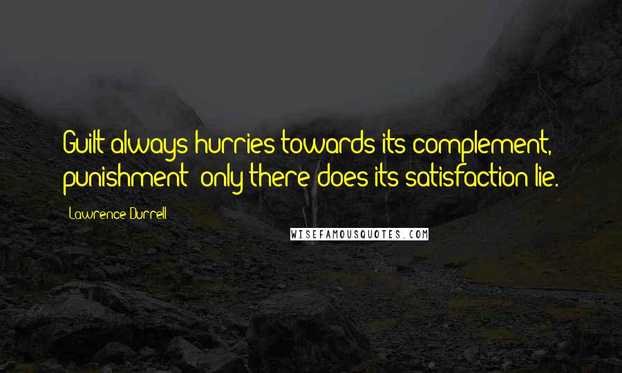 Lawrence Durrell Quotes: Guilt always hurries towards its complement, punishment; only there does its satisfaction lie.