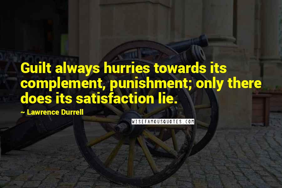 Lawrence Durrell Quotes: Guilt always hurries towards its complement, punishment; only there does its satisfaction lie.