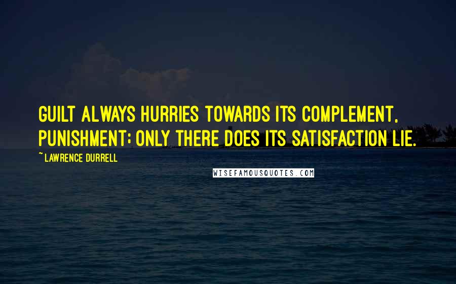 Lawrence Durrell Quotes: Guilt always hurries towards its complement, punishment; only there does its satisfaction lie.